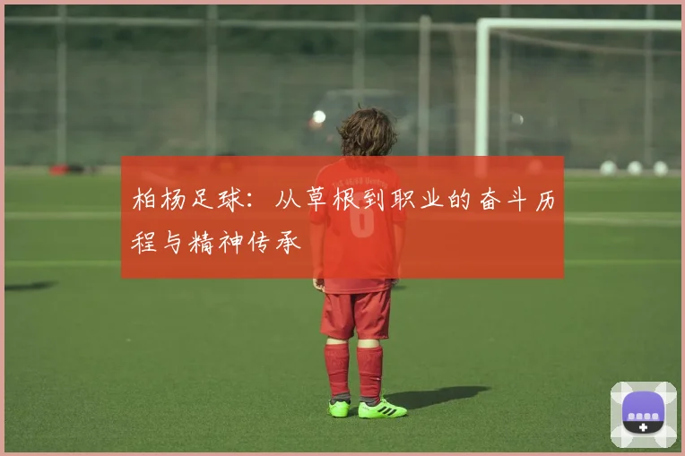 柏杨足球：从草根到职业的奋斗历程与精神传承