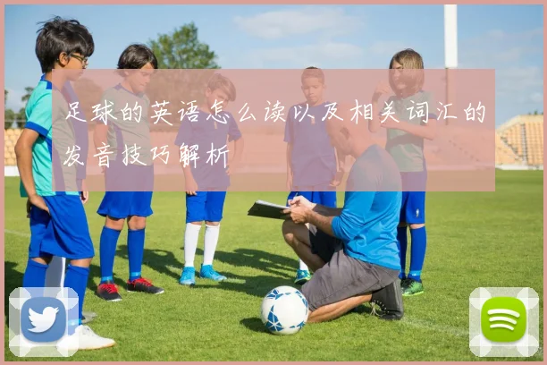足球的英语怎么读以及相关词汇的发音技巧解析