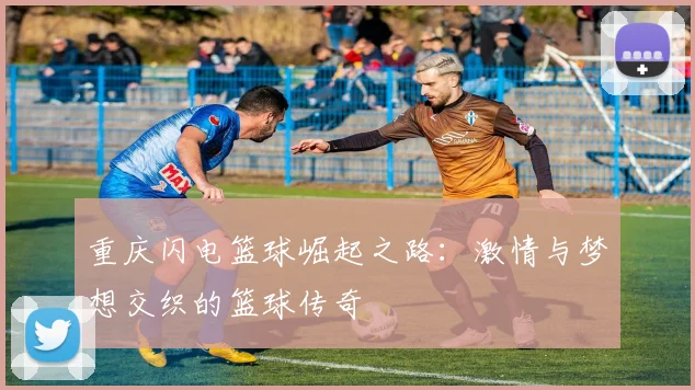 重庆闪电篮球崛起之路：激情与梦想交织的篮球传奇