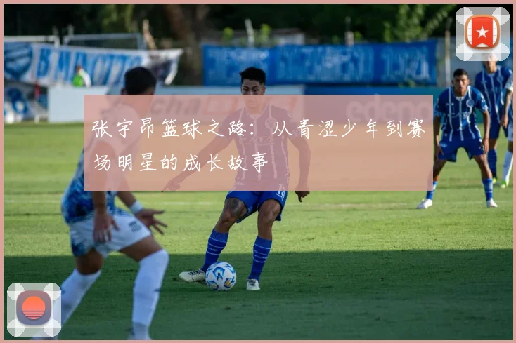 张宇昂篮球之路：从青涩少年到赛场明星的成长故事