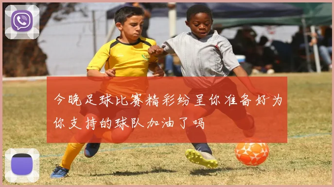今晚足球比赛精彩纷呈你准备好为你支持的球队加油了吗
