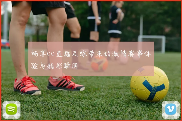 畅享cc直播足球带来的激情赛事体验与精彩瞬间