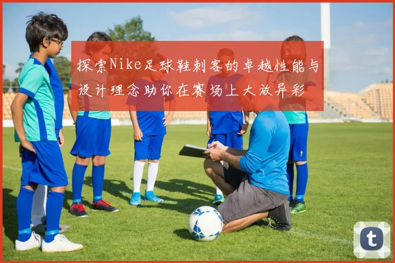 探索Nike足球鞋刺客的卓越性能与设计理念助你在赛场上大放异彩