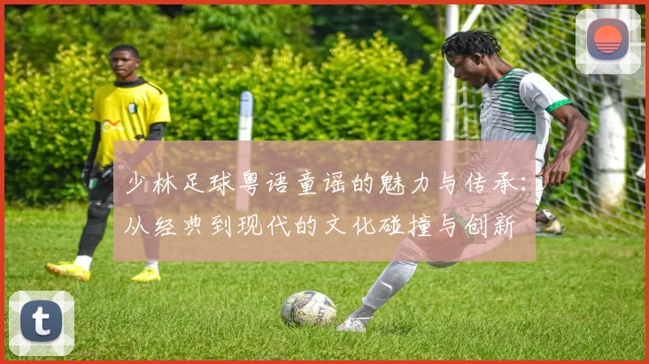 少林足球粤语童谣的魅力与传承：从经典到现代的文化碰撞与创新