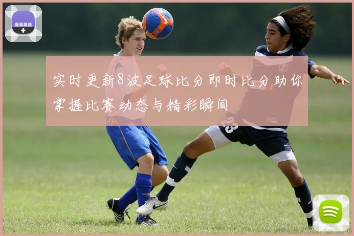 实时更新8波足球比分即时比分助你掌握比赛动态与精彩瞬间